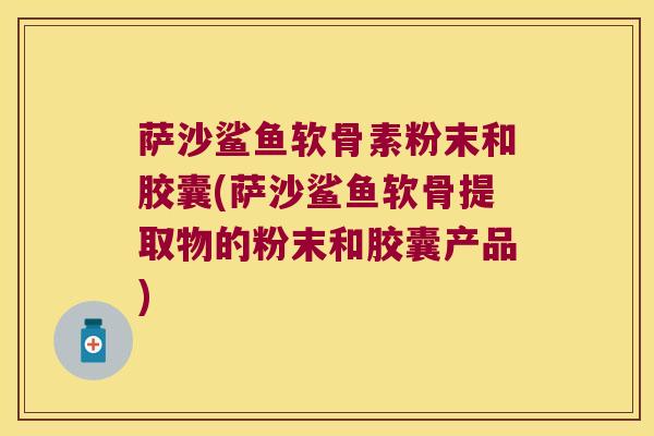 萨沙鲨鱼软骨素粉末和胶囊(萨沙鲨鱼软骨提取物的粉末和胶囊产品)
