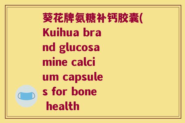 葵花牌氨糖补钙胶囊(Kuihua brand glucosamine calcium capsules for bone health