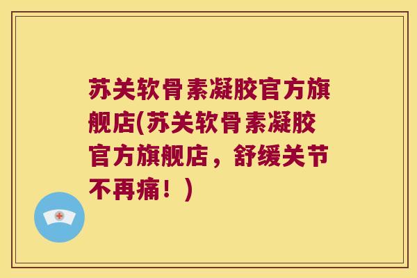 苏关软骨素凝胶官方旗舰店(苏关软骨素凝胶官方旗舰店,舒缓关节不再痛!) 苏关软骨素凝胶官方旗舰店(苏关软骨素凝胶官方旗舰店,舒缓关节不再痛!)