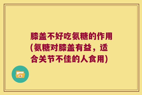膝盖不好吃氨糖的作用(氨糖对膝盖有益，适合关节不佳的人食用)