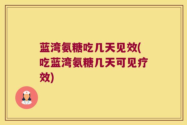 蓝湾氨糖吃几天见效(吃蓝湾氨糖几天可见疗效) 蓝湾氨糖吃几天见效(吃蓝湾氨糖几天可见疗效)