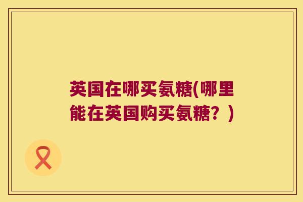 英国在哪买氨糖(哪里能在英国购买氨糖？)