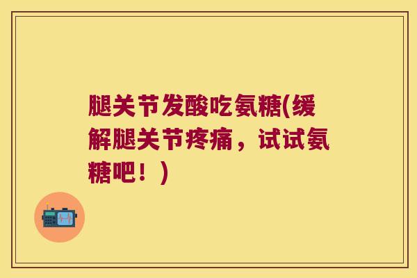 腿关节发酸吃氨糖(缓解腿关节,试试氨糖吧!) 腿关节发酸吃氨糖(缓解腿关节,试试氨糖吧!)