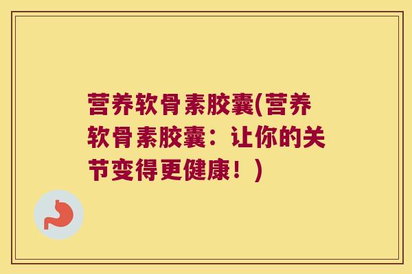 营养软骨素胶囊(营养软骨素胶囊：让你的关节变得更健康！)