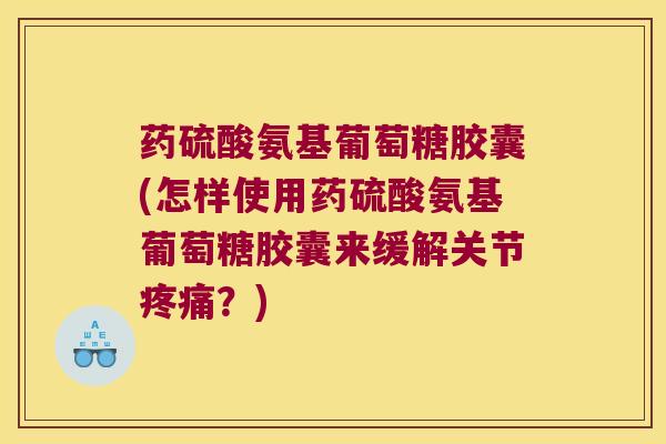 药硫酸氨基葡萄糖胶囊(怎样使用药硫酸氨基葡萄糖胶囊来缓解关节？)