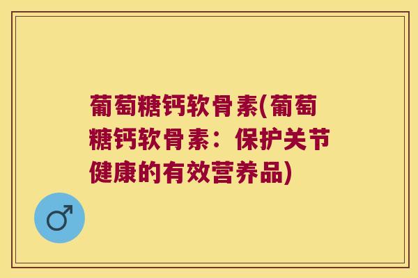 葡萄糖钙软骨素(葡萄糖钙软骨素：保护关节健康的有效营养品)