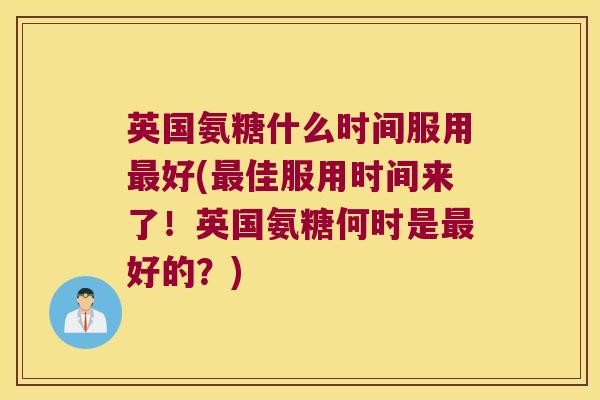 英国氨糖什么时间服用好(佳服用时间来了!英国氨糖何时是好的?) 英国氨糖什么时间服用好(佳服用时间来了!英国氨糖何时是好的?)
