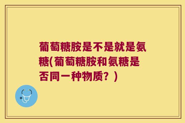 葡萄糖胺是不是就是氨糖(葡萄糖胺和氨糖是否同一种物质?) 葡萄糖胺是不是就是氨糖(葡萄糖胺和氨糖是否同一种物质?)