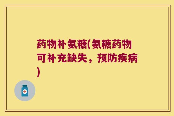 补氨糖(氨糖可补充缺失,) 补氨糖(氨糖可补充缺失,)