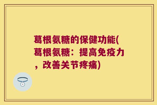 葛根氨糖的保健功能(葛根氨糖:提高,改善关节) 葛根氨糖的保健功能(葛根氨糖:提高,改善关节)