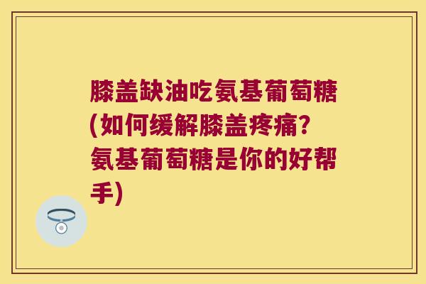 膝盖缺油吃氨基葡萄糖(如何缓解膝盖?氨基葡萄糖是你的好帮手) 膝盖缺油吃氨基葡萄糖(如何缓解膝盖?氨基葡萄糖是你的好帮手)