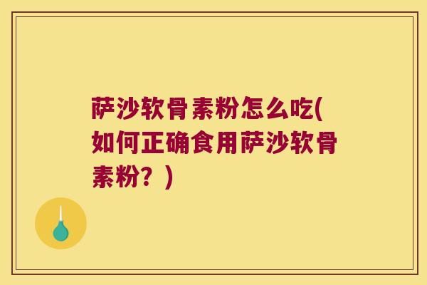 萨沙软骨素粉怎么吃(如何正确食用萨沙软骨素粉?) 萨沙软骨素粉怎么吃(如何正确食用萨沙软骨素粉?)