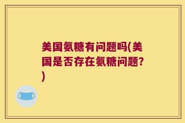 美国氨糖有问题吗(美国是否存在氨糖问题?) 美国氨糖有问题吗(美国是否存在氨糖问题?)