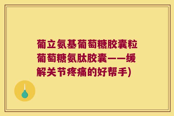 葡立氨基葡萄糖胶囊粒葡萄糖氨肽胶囊——缓解关节的好帮手) 葡立氨基葡萄糖胶囊粒葡萄糖氨肽胶囊——缓解关节的好帮手)