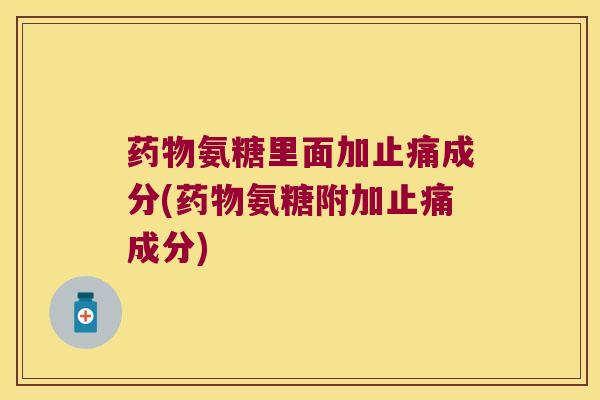 氨糖里面加成分(氨糖附加成分)