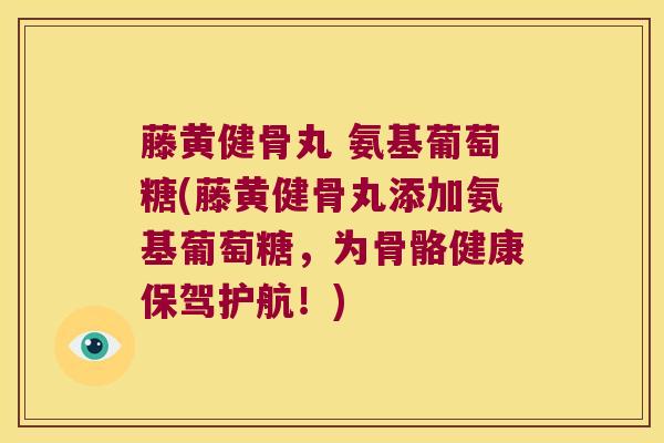 藤黄健骨丸 氨基葡萄糖(藤黄健骨丸添加氨基葡萄糖,为骨骼健康保驾护航!) 藤黄健骨丸 氨基葡萄糖(藤黄健骨丸添加氨基葡萄糖,为骨骼健康保驾护航!)