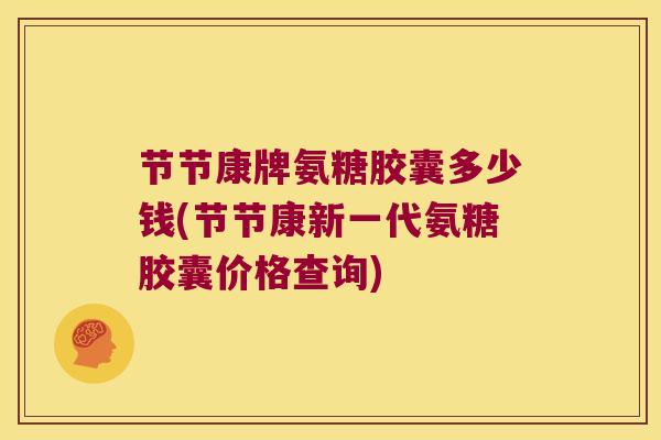 节节康牌氨糖胶囊多少钱(节节康新一代氨糖胶囊价格查询) 节节康牌氨糖胶囊多少钱(节节康新一代氨糖胶囊价格查询)