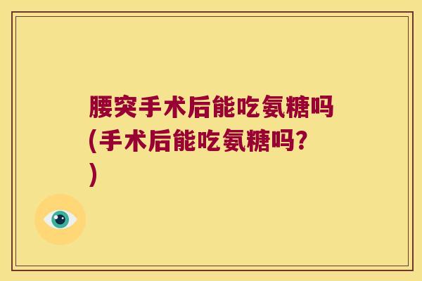 腰突手术后能吃氨糖吗(手术后能吃氨糖吗?) 腰突手术后能吃氨糖吗(手术后能吃氨糖吗?)