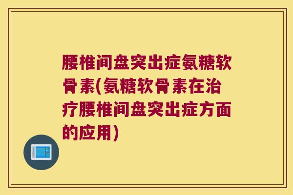 腰椎间盘突出症氨糖软骨素(氨糖软骨素在腰椎间盘突出症方面的应用)