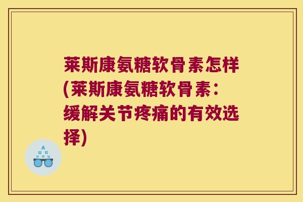 莱斯康氨糖软骨素怎样(莱斯康氨糖软骨素：缓解关节的有效选择)