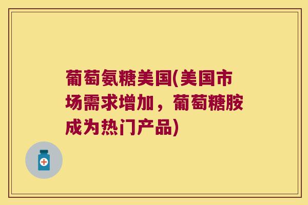 葡萄氨糖美国(美国市场需求增加,葡萄糖胺成为热门产品) 葡萄氨糖美国(美国市场需求增加,葡萄糖胺成为热门产品)