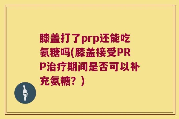 膝盖打了prp还能吃氨糖吗(膝盖接受PRP期间是否可以补充氨糖？)