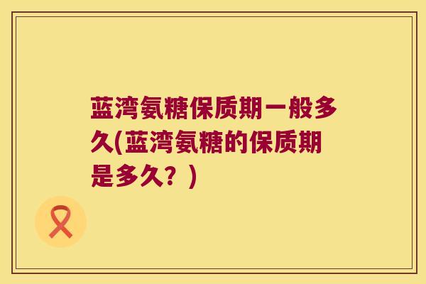 蓝湾氨糖保质期一般多久(蓝湾氨糖的保质期是多久?) 蓝湾氨糖保质期一般多久(蓝湾氨糖的保质期是多久?)