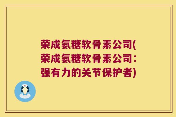 荣成氨糖软骨素公司(荣成氨糖软骨素公司:强有力的关节保护者) 荣成氨糖软骨素公司(荣成氨糖软骨素公司:强有力的关节保护者)