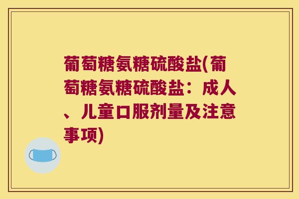 葡萄糖氨糖硫酸盐(葡萄糖氨糖硫酸盐:成人、儿童口服剂量及注意事项) 葡萄糖氨糖硫酸盐(葡萄糖氨糖硫酸盐:成人、儿童口服剂量及注意事项)