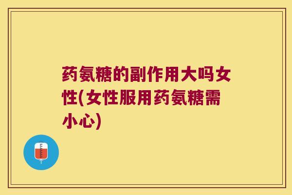 药氨糖的副作用大吗女性(女性服用药氨糖需小心) 药氨糖的副作用大吗女性(女性服用药氨糖需小心)
