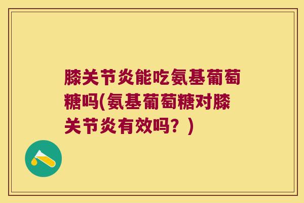 膝能吃氨基葡萄糖吗(氨基葡萄糖对膝有效吗?) 膝能吃氨基葡萄糖吗(氨基葡萄糖对膝有效吗?)