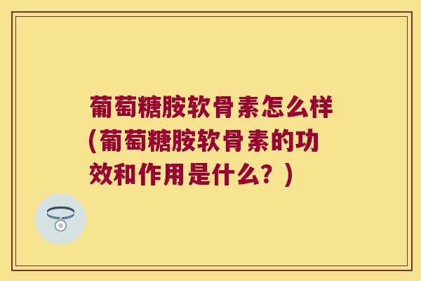 葡萄糖胺软骨素怎么样(葡萄糖胺软骨素的功效和作用是什么?) 葡萄糖胺软骨素怎么样(葡萄糖胺软骨素的功效和作用是什么?)