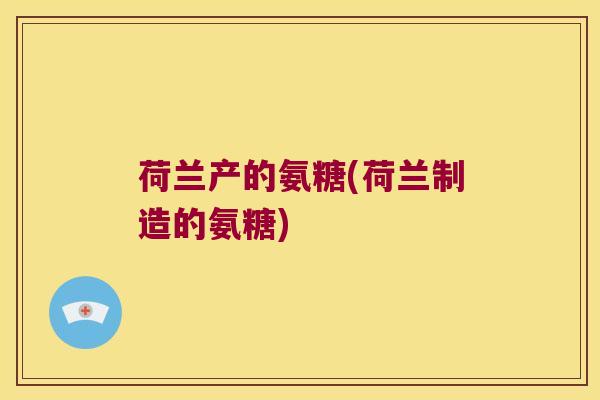 荷兰产的氨糖(荷兰制造的氨糖)