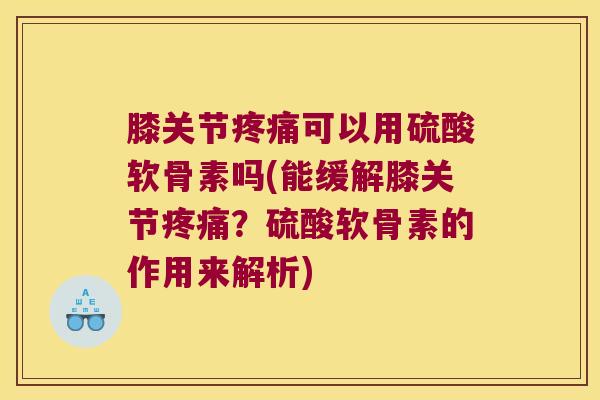 膝关节可以用硫酸软骨素吗(能缓解膝关节？硫酸软骨素的作用来解析)