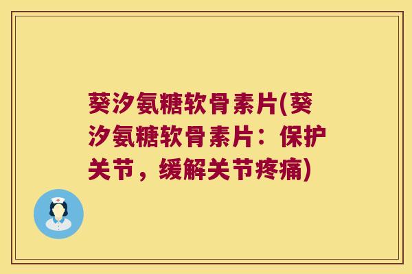 葵汐氨糖软骨素片(葵汐氨糖软骨素片：保护关节，缓解关节)