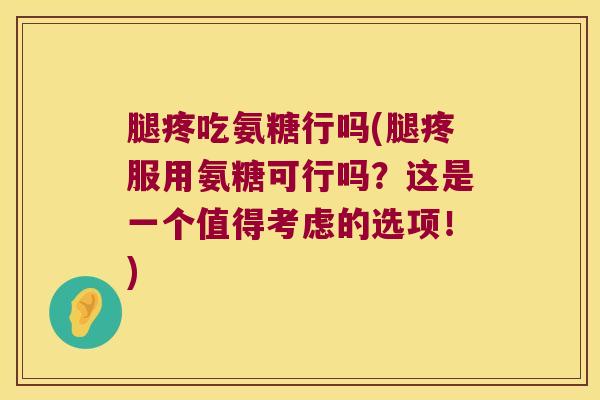 腿疼吃氨糖行吗(腿疼服用氨糖可行吗?这是一个值得考虑的选项!) 腿疼吃氨糖行吗(腿疼服用氨糖可行吗?这是一个值得考虑的选项!)