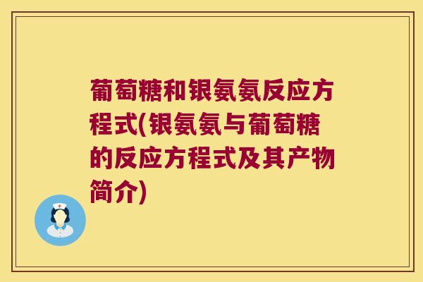 葡萄糖和银氨氨反应方程式(银氨氨与葡萄糖的反应方程式及其产物简介) 葡萄糖和银氨氨反应方程式(银氨氨与葡萄糖的反应方程式及其产物简介)