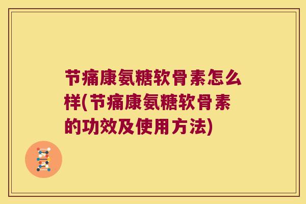 节痛康氨糖软骨素怎么样(节痛康氨糖软骨素的功效及使用方法) 节痛康氨糖软骨素怎么样(节痛康氨糖软骨素的功效及使用方法)