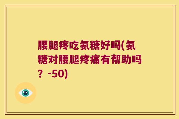 腰腿疼吃氨糖好吗(氨糖对腰腿有帮助吗?-50) 腰腿疼吃氨糖好吗(氨糖对腰腿有帮助吗?-50)