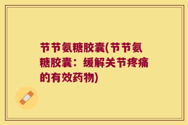 节节氨糖胶囊(节节氨糖胶囊:缓解关节的有效) 节节氨糖胶囊(节节氨糖胶囊:缓解关节的有效)