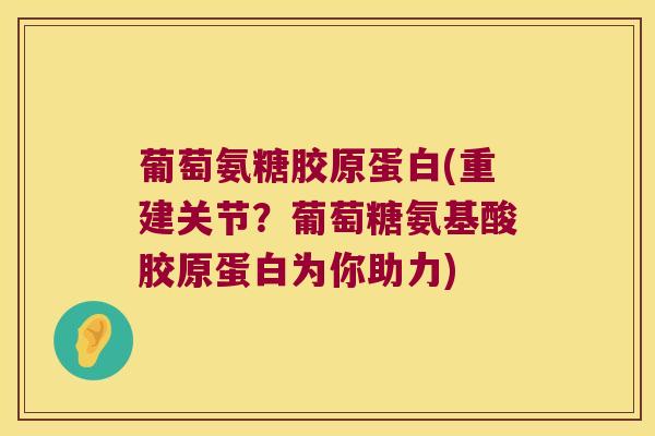 葡萄氨糖胶原蛋白(重建关节？葡萄糖氨基酸胶原蛋白为你助力)