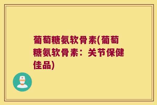 葡萄糖氨软骨素(葡萄糖氨软骨素：关节保健佳品)