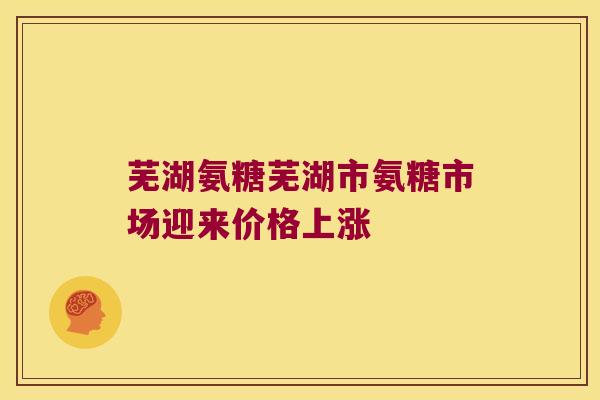 芜湖氨糖芜湖市氨糖市场迎来价格上涨