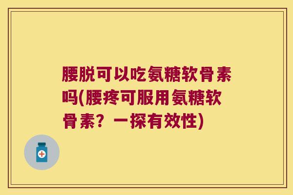 腰脱可以吃氨糖软骨素吗(腰疼可服用氨糖软骨素?一探有效性) 腰脱可以吃氨糖软骨素吗(腰疼可服用氨糖软骨素?一探有效性)