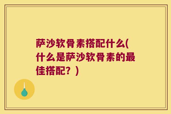 萨沙软骨素搭配什么(什么是萨沙软骨素的佳搭配?) 萨沙软骨素搭配什么(什么是萨沙软骨素的佳搭配?)
