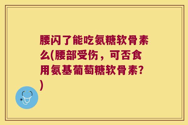 腰闪了能吃氨糖软骨素么(腰部受伤，可否食用氨基葡萄糖软骨素？)