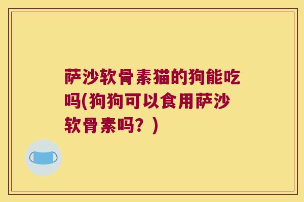 萨沙软骨素猫的狗能吃吗(狗狗可以食用萨沙软骨素吗？)