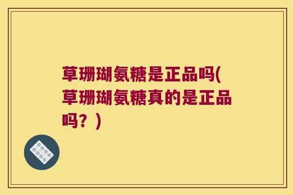草珊瑚氨糖是正品吗(草珊瑚氨糖真的是正品吗？)
