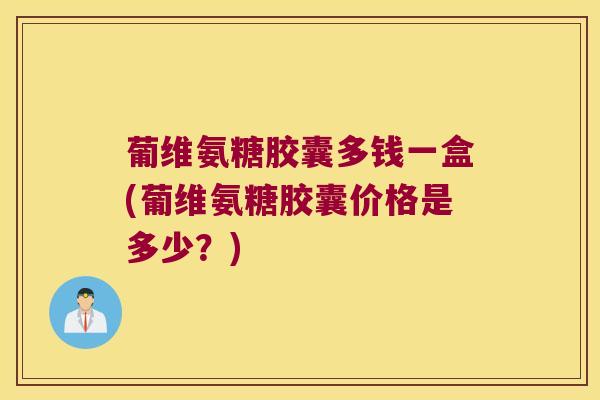 葡维氨糖胶囊多钱一盒(葡维氨糖胶囊价格是多少?) 葡维氨糖胶囊多钱一盒(葡维氨糖胶囊价格是多少?)