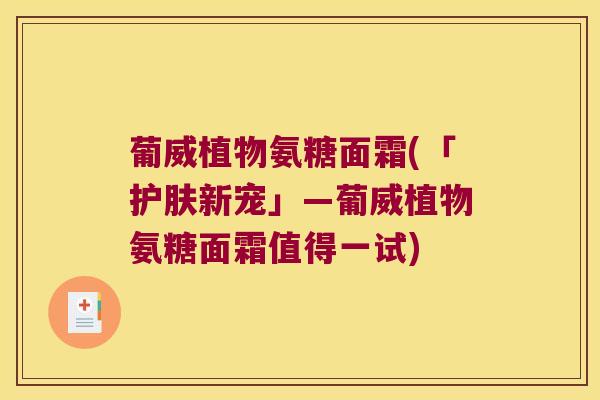 葡威植物氨糖面霜(「护肤新宠」—葡威植物氨糖面霜值得一试) 葡威植物氨糖面霜(「护肤新宠」—葡威植物氨糖面霜值得一试)